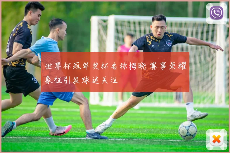 世界杯冠军奖杯名称揭晓 赛事荣耀象征引发球迷关注