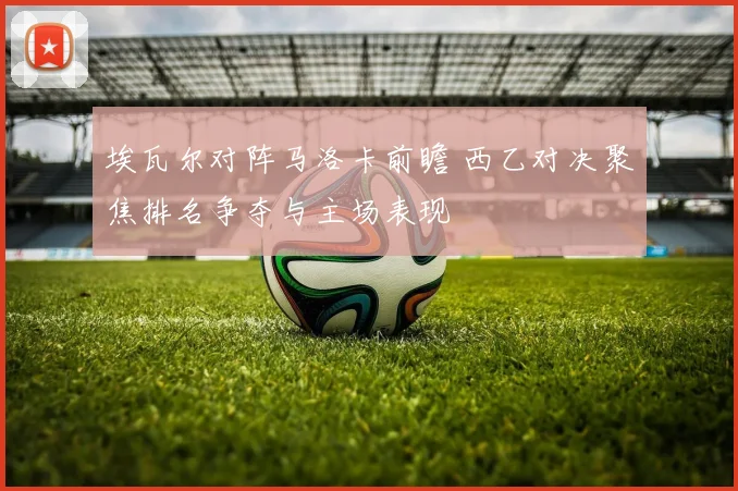 埃瓦尔对阵马洛卡前瞻 西乙对决聚焦排名争夺与主场表现