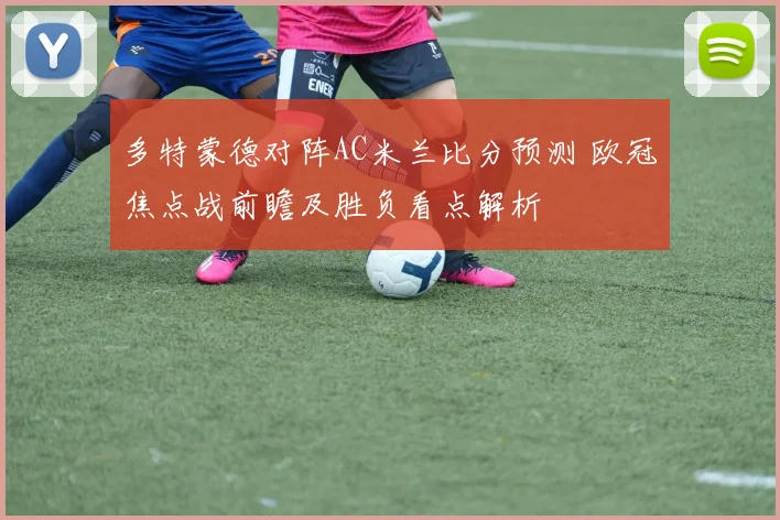 多特蒙德对阵AC米兰比分预测 欧冠焦点战前瞻及胜负看点解析
