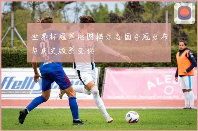 世界杯冠军地图揭示各国夺冠分布与历史版图变化
