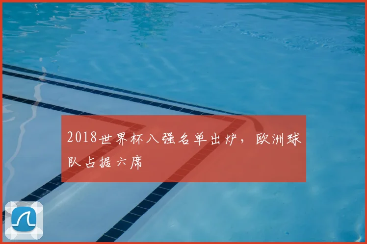2018世界杯八强名单出炉,欧洲球队占据六席