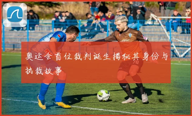奥运会首位裁判诞生揭秘其身份与执裁故事