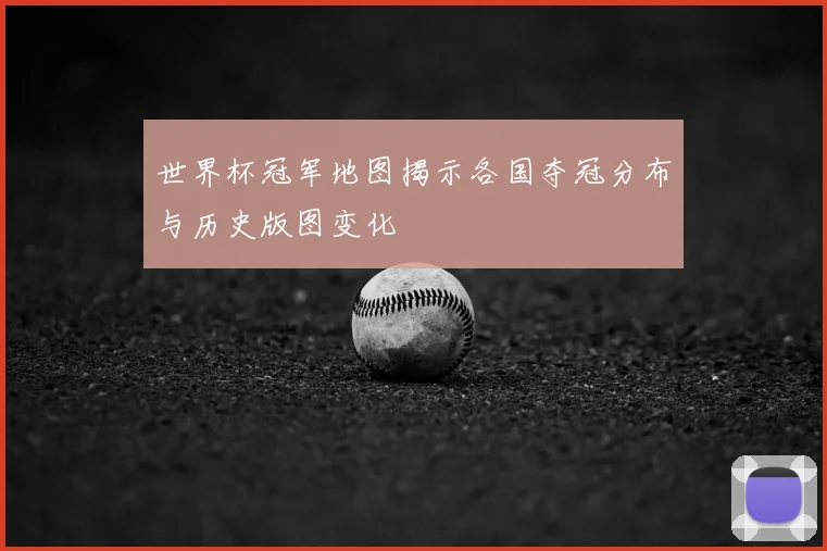 世界杯冠军地图揭示各国夺冠分布与历史版图变化