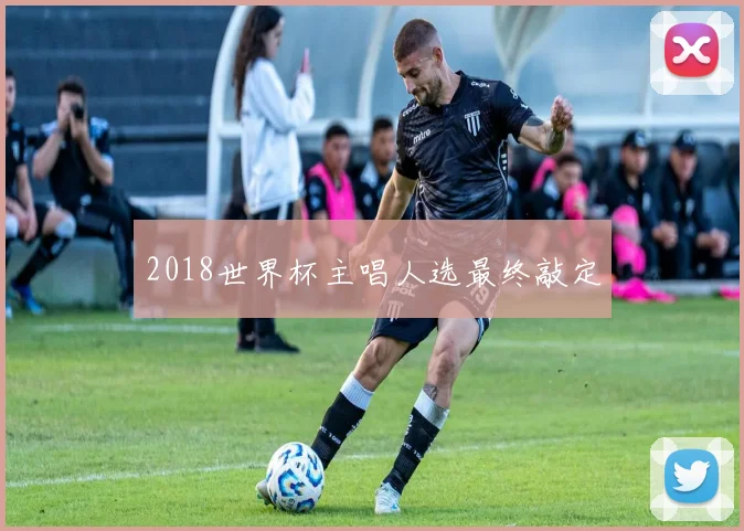 2018世界杯主唱人选最终敲定