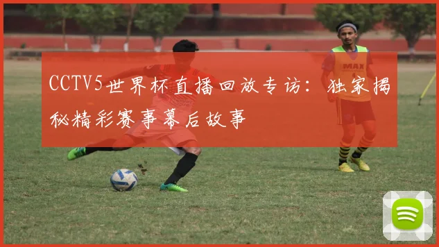 CCTV5世界杯直播回放专访:独家揭秘精彩赛事幕后故事