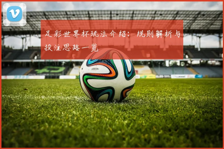 足彩世界杯玩法介绍：规则解析与投注思路一览